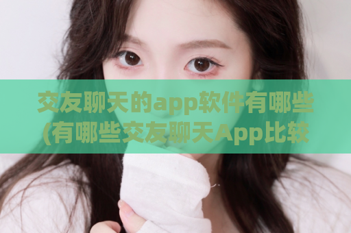 交友聊天的app软件有哪些(有哪些交友聊天App比较适合使用？)