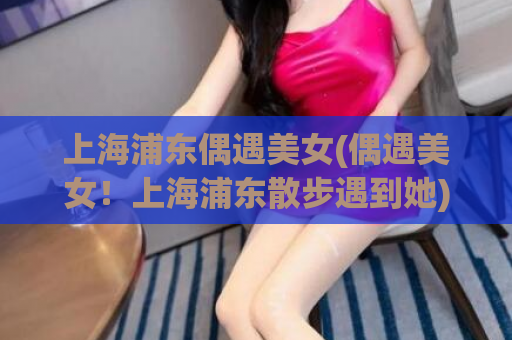 上海浦东偶遇美女(偶遇美女！上海浦东散步遇到她)