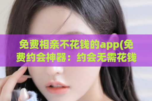 免费相亲不花钱的app(免费约会神器：约会无需花钱的APP)