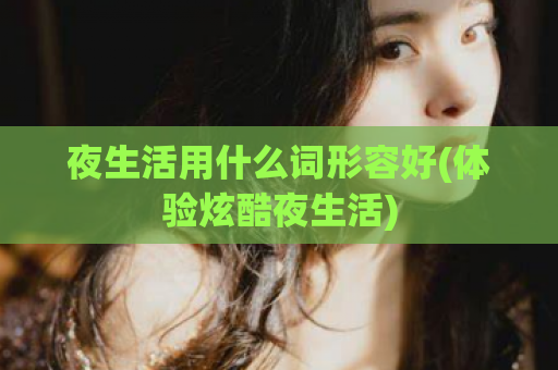 夜生活用什么词形容好(体验炫酷夜生活)