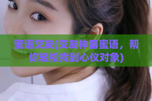 蜜语交友(交友神器蜜语，帮你轻松找到心仪对象)