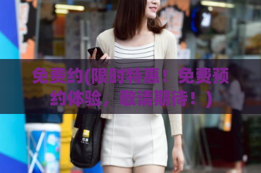 免费约(限时特惠！免费预约体验，敬请期待！)