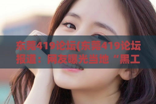 东莞419论坛(东莞419论坛报道：网友曝光当地“黑工厂”恶行)
