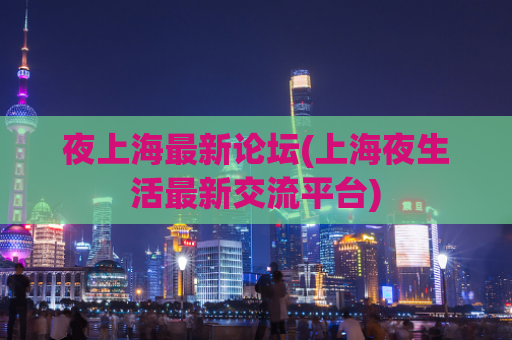 夜上海最新论坛(上海夜生活最新交流平台)
