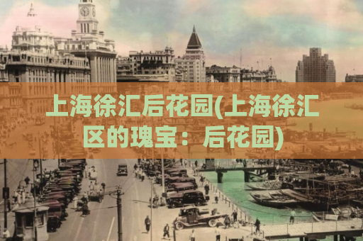 上海徐汇后花园(上海徐汇区的瑰宝：后花园)