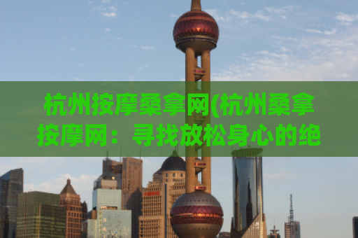 杭州按摩桑拿网(杭州桑拿按摩网：寻找放松身心的绝佳去处)
