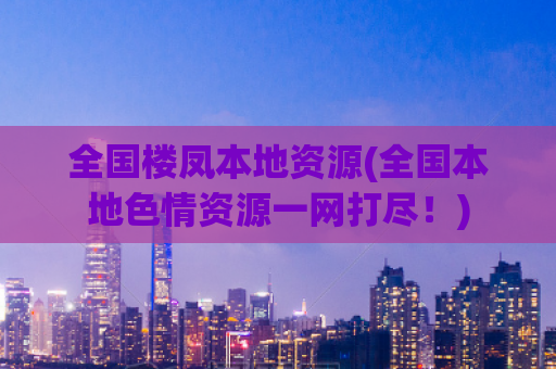 全国楼凤本地资源(全国本地色情资源一网打尽！)