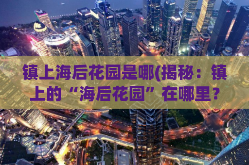 镇上海后花园是哪(揭秘：镇上的“海后花园”在哪里？)