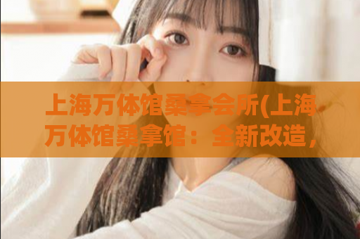 上海万体馆桑拿会所(上海万体馆桑拿馆：全新改造，提供舒适体验！)