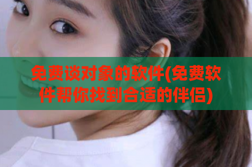 免费谈对象的软件(免费软件帮你找到合适的伴侣)