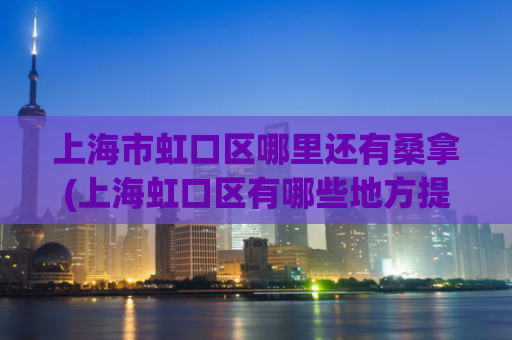 上海市虹口区哪里还有桑拿(上海虹口区有哪些地方提供桑拿服务？)
