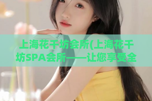 上海花千坊会所(上海花千坊SPA会所——让您享受全身放松的SPA体验)