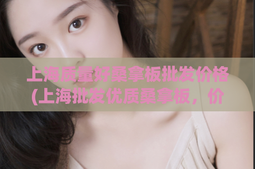 上海质量好桑拿板批发价格(上海批发优质桑拿板，价格实惠)