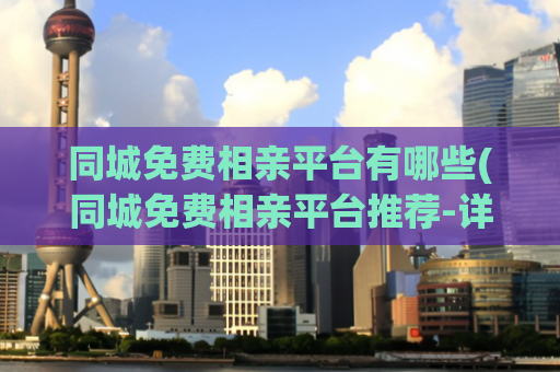 同城免费相亲平台有哪些(同城免费相亲平台推荐-详细介绍)