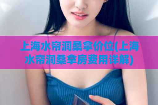 上海水帘洞桑拿价位(上海水帘洞桑拿房费用详解)