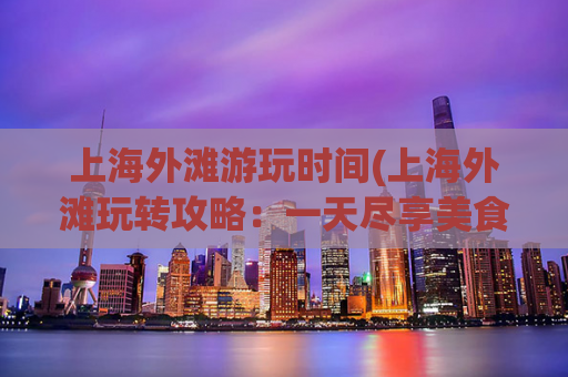 上海外滩游玩时间(上海外滩玩转攻略：一天尽享美食、景色、文化！)