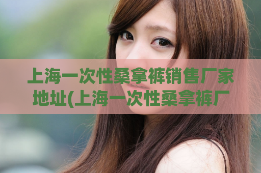 上海一次性桑拿裤销售厂家地址(上海一次性桑拿裤厂家地址大全)