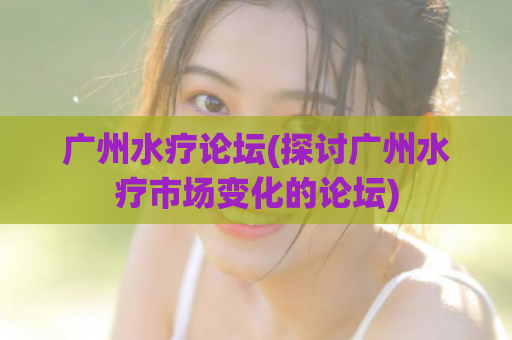 广州水疗论坛(探讨广州水疗市场变化的论坛)