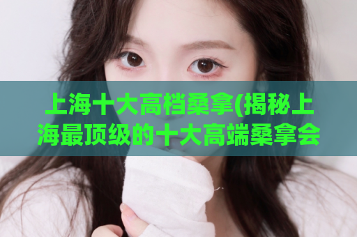 上海十大高档桑拿(揭秘上海最顶级的十大高端桑拿会所)