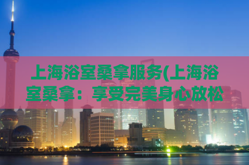上海浴室桑拿服务(上海浴室桑拿：享受完美身心放松spa服务)