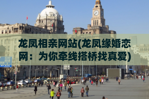 龙凤相亲网站(龙凤缘婚恋网：为你牵线搭桥找真爱)