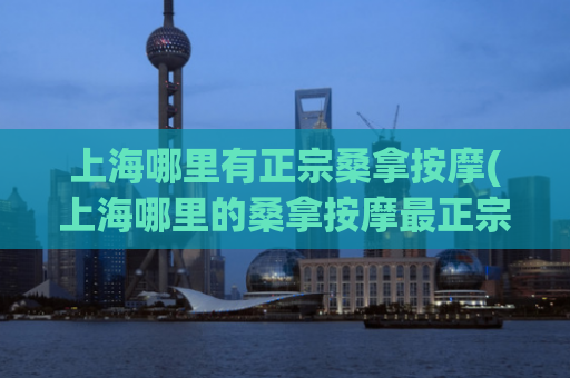 上海哪里有正宗桑拿按摩(上海哪里的桑拿按摩最正宗？)