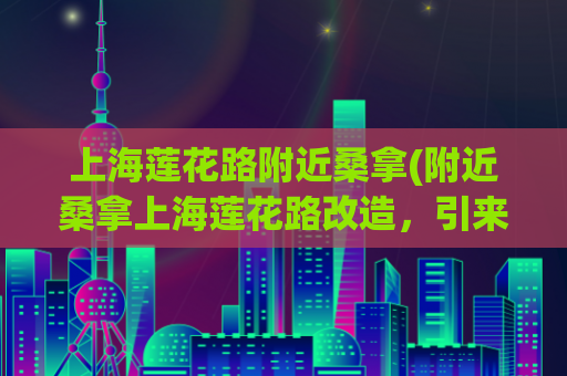 上海莲花路附近桑拿(附近桑拿上海莲花路改造，引来众多群众关注)