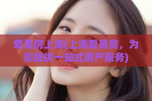 爱易房上海(上海爱易房，为您提供一站式房产服务)