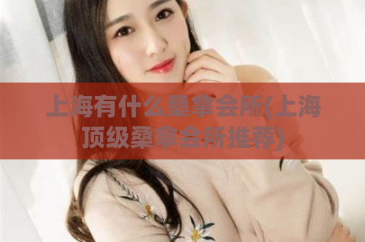上海有什么桑拿会所(上海顶级桑拿会所推荐)