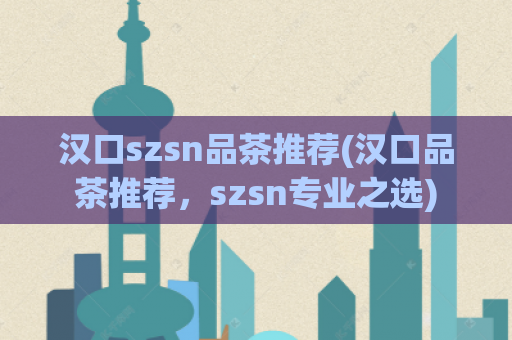 汉口szsn品茶推荐(汉口品茶推荐，szsn专业之选)
