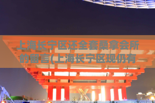 上海长宁区还全套桑拿会所的留言(上海长宁区现仍有提供全套桑拿服务的会所！)