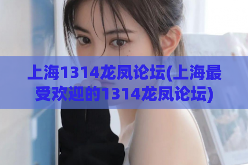 上海1314龙凤论坛(上海最受欢迎的1314龙凤论坛)