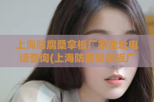 上海防腐桑拿板厂家地址电话查询(上海防腐桑拿板厂家地址电话查询，最新信息解析！)