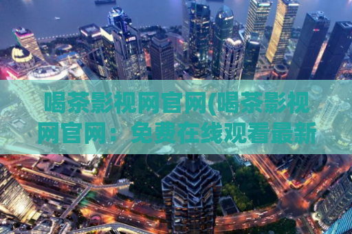 喝茶影视网官网(喝茶影视网官网：免费在线观看最新电影和电视剧)