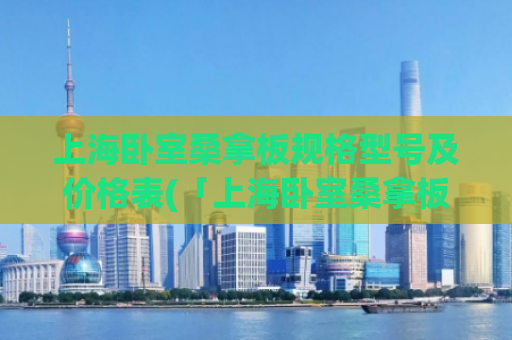 上海卧室桑拿板规格型号及价格表(「上海卧室桑拿板规格、型号及价格一览表」)