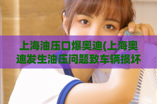上海油压口爆奥迪(上海奥迪发生油压问题致车辆损坏)