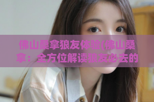 佛山桑拿狼友体验(佛山桑拿：全方位解读狼友必去的洗浴中心)