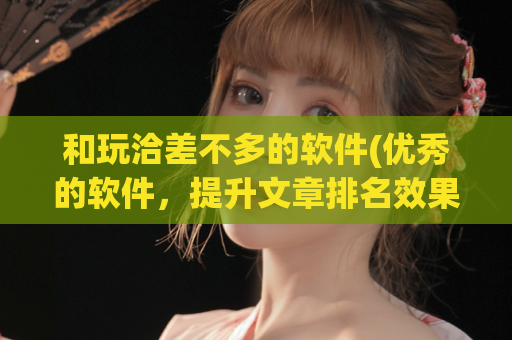 和玩洽差不多的软件(优秀的软件，提升文章排名效果)