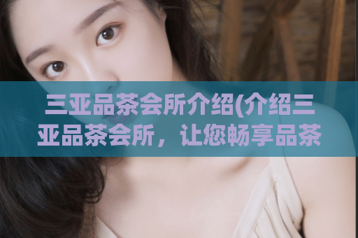 三亚品茶会所介绍(介绍三亚品茶会所，让您畅享品茶时光)