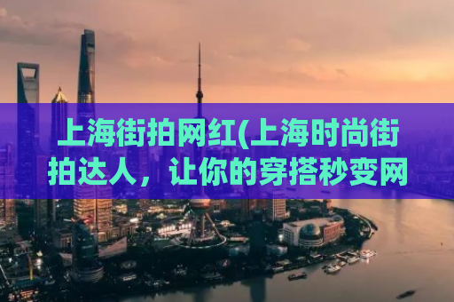 上海街拍网红(上海时尚街拍达人，让你的穿搭秒变网红)