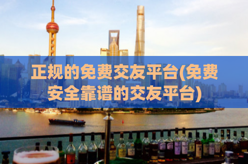 正规的免费交友平台(免费安全靠谱的交友平台)