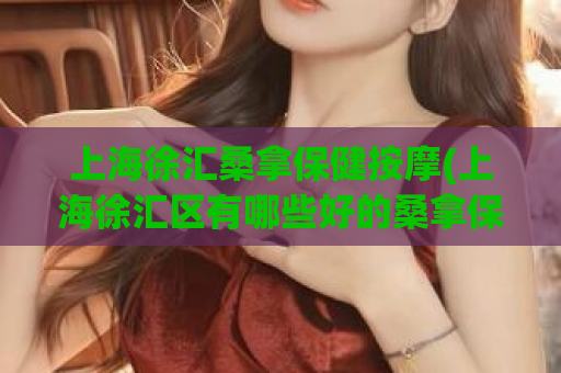 上海徐汇桑拿保健按摩(上海徐汇区有哪些好的桑拿保健按摩场所？)