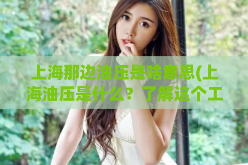上海那边油压是啥意思(上海油压是什么？了解这个工艺的重要性)