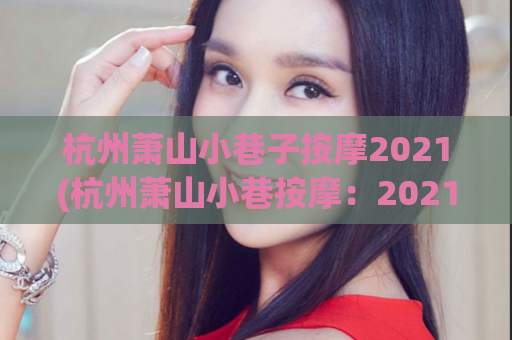 杭州萧山小巷子按摩2021(杭州萧山小巷按摩：2021年最新趋势)