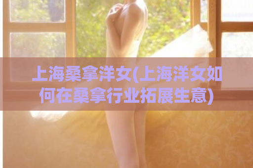 上海桑拿洋女(上海洋女如何在桑拿行业拓展生意)