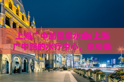 上海广中路桑拿水会(上海广中路的水疗中心，享受桑拿按摩美妙体验)