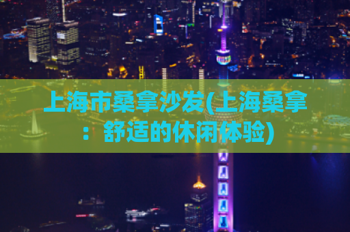 上海市桑拿沙发(上海桑拿：舒适的休闲体验)