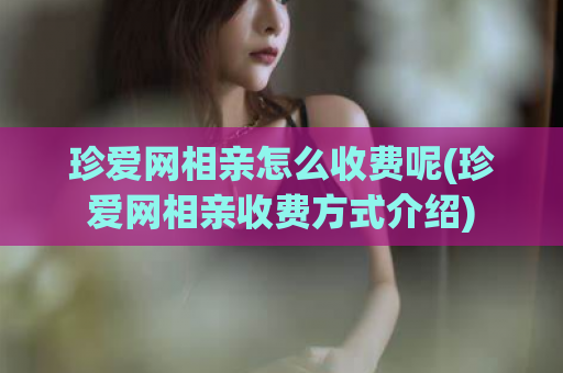 珍爱网相亲怎么收费呢(珍爱网相亲收费方式介绍)