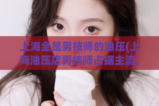 上海全是男技师的油压(上海油压店男技师占据主流，值得一试！)