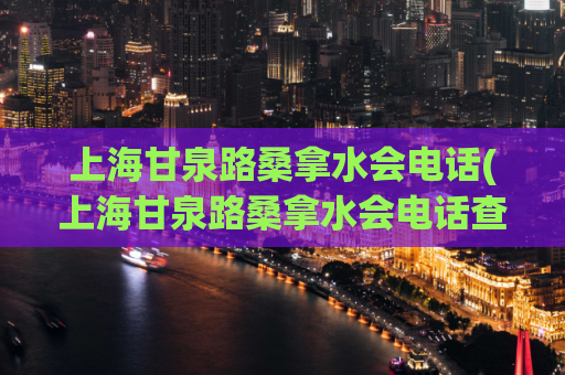 上海甘泉路桑拿水会电话(上海甘泉路桑拿水会电话查询及入会须知)
